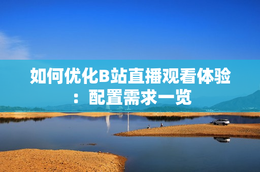 如何优化B站直播观看体验：配置需求一览