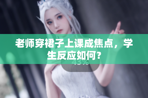 老师穿裙子上课成焦点，学生反应如何？