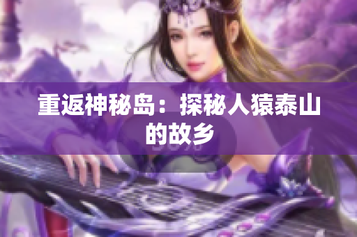 重返神秘岛：探秘人猿泰山的故乡