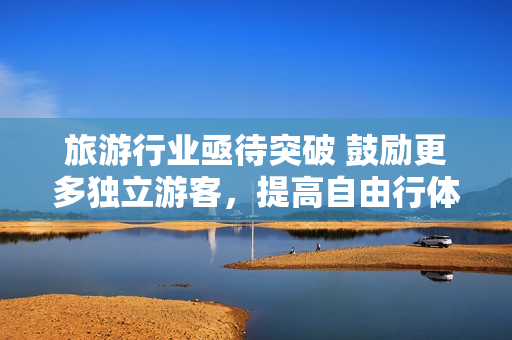 旅游行业亟待突破 鼓励更多独立游客，提高自由行体验