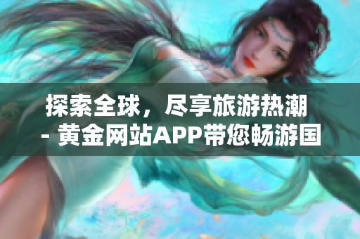 探索全球，尽享旅游热潮 - 黄金网站APP带您畅游国际景点