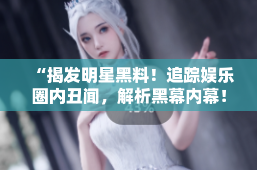 “揭发明星黑料！追踪娱乐圈内丑闻，解析黑幕内幕！”