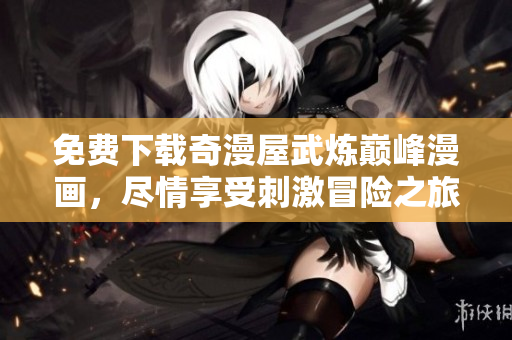 免费下载奇漫屋武炼巅峰漫画，尽情享受刺激冒险之旅！