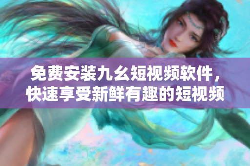 免费安装九幺短视频软件，快速享受新鲜有趣的短视频内容