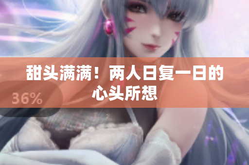甜头满满！两人日复一日的心头所想