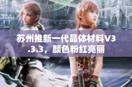 苏州推新一代晶体材料V3.3.3，颜色粉红亮丽