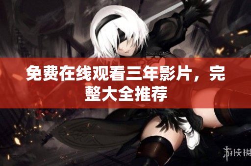 免费在线观看三年影片，完整大全推荐