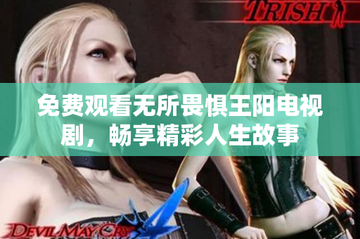 免费观看无所畏惧王阳电视剧，畅享精彩人生故事