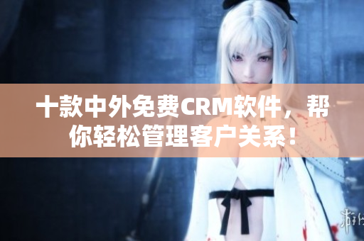 十款中外免费CRM软件，帮你轻松管理客户关系！