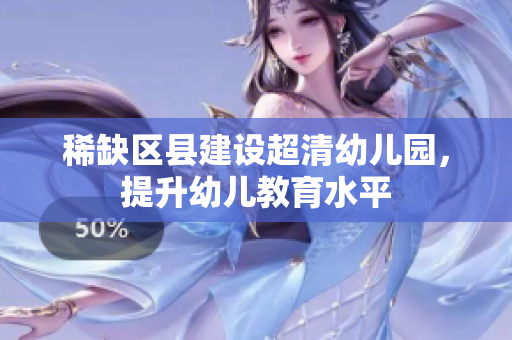 稀缺区县建设超清幼儿园，提升幼儿教育水平