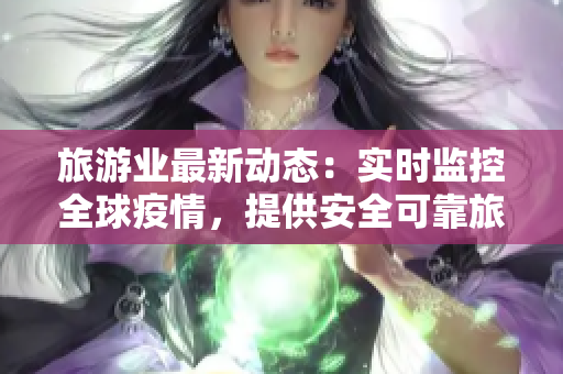 旅游业最新动态：实时监控全球疫情，提供安全可靠旅游服务！