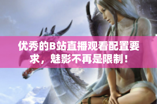 优秀的B站直播观看配置要求，魅影不再是限制！