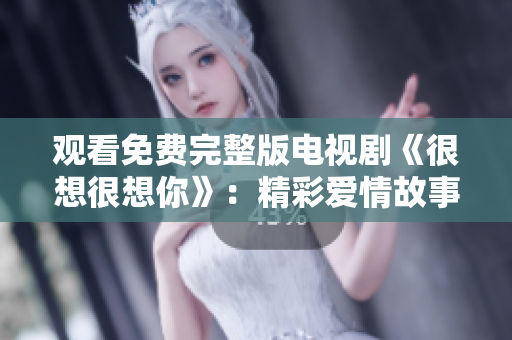 观看免费完整版电视剧《很想很想你》：精彩爱情故事不容错过！