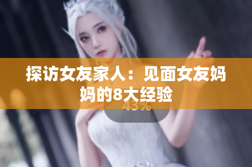 探访女友家人：见面女友妈妈的8大经验