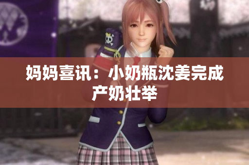 妈妈喜讯：小奶瓶沈姜完成产奶壮举