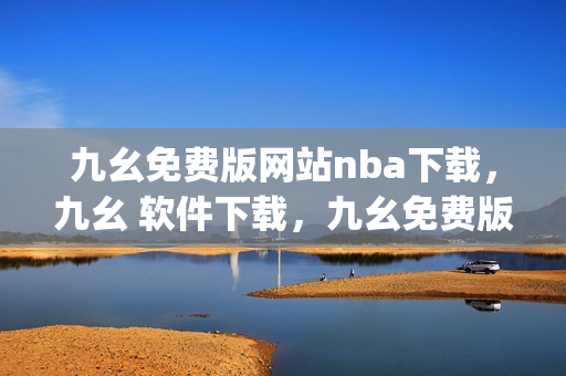 九幺免费版网站nba下载，九幺 软件下载，九幺免费版下载，九幺短视频软件安装免费版，九幺破解下载键接----qEiJKQwEndYE
