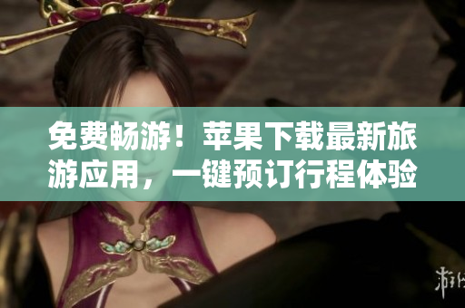 免费畅游！苹果下载最新旅游应用，一键预订行程体验