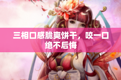 三相口感脆爽饼干，咬一口绝不后悔