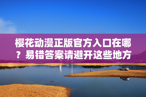 樱花动漫正版官方入口在哪？易错答案请避开这些地方！