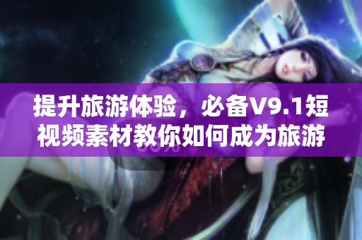 提升旅游体验，必备V9.1短视频素材教你如何成为旅游达人！