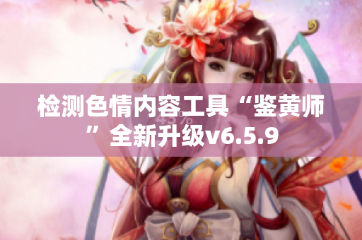 检测色情内容工具“鉴黄师”全新升级v6.5.9