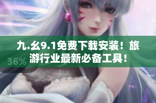 九.幺9.1免费下载安装！旅游行业最新必备工具！