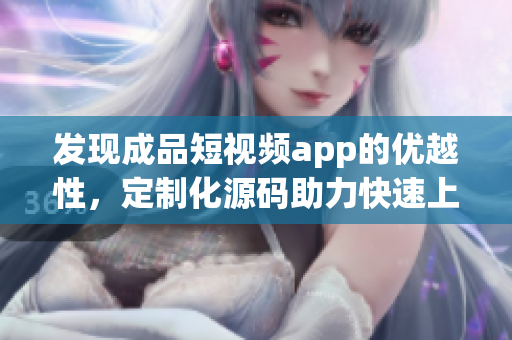 发现成品短视频app的优越性，定制化源码助力快速上线