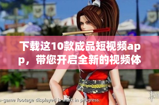 下载这10款成品短视频app，带您开启全新的视频体验！