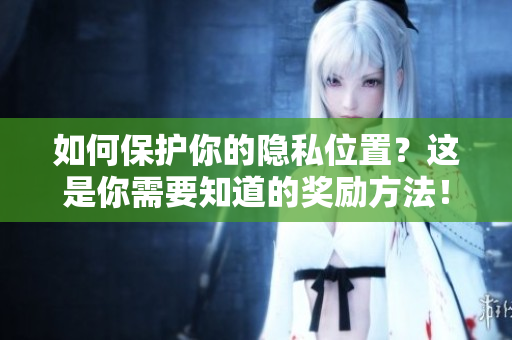 如何保护你的隐私位置？这是你需要知道的奖励方法！