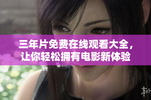 三年片免费在线观看大全，让你轻松拥有电影新体验
