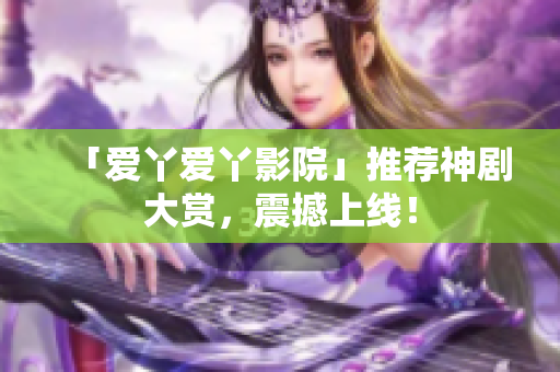 「爱丫爱丫影院」推荐神剧大赏，震撼上线！