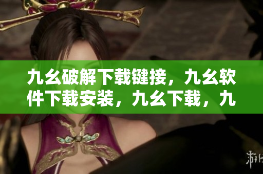 九幺破解下载键接，九幺软件下载安装，九幺下载，九幺免费版下载安装，九幺免费版网站nba----VzIXhrZ4dS7a