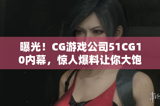 曝光！CG游戏公司51CG10内幕，惊人爆料让你大饱眼福