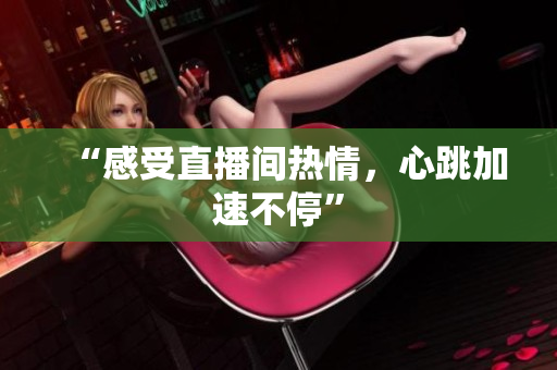 “感受直播间热情，心跳加速不停”