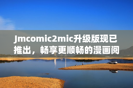 Jmcomic2mic升级版现已推出，畅享更顺畅的漫画阅读体验