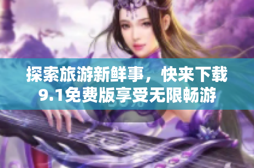 探索旅游新鲜事，快来下载9.1免费版享受无限畅游