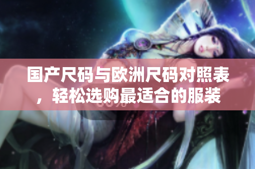 国产尺码与欧洲尺码对照表，轻松选购最适合的服装