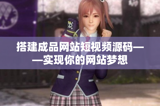 搭建成品网站短视频源码——实现你的网站梦想
