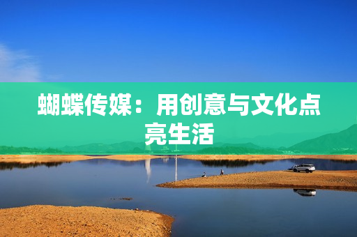 蝴蝶传媒：用创意与文化点亮生活