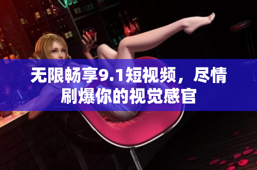 无限畅享9.1短视频，尽情刷爆你的视觉感官