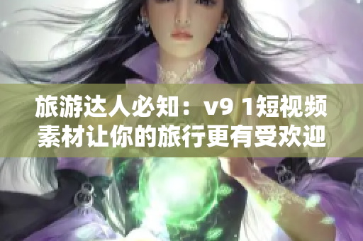 旅游达人必知：v9 1短视频素材让你的旅行更有受欢迎度