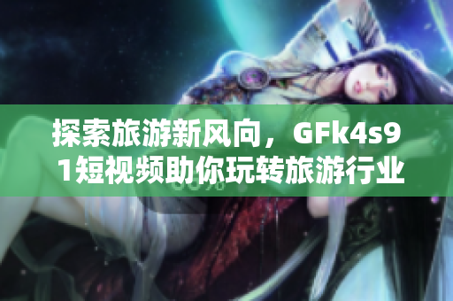 探索旅游新风向，GFk4s9 1短视频助你玩转旅游行业