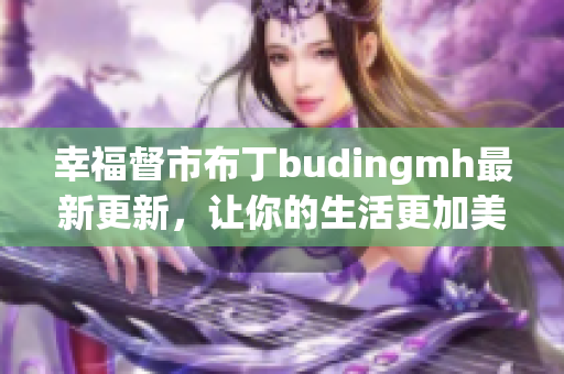 幸福督市布丁budingmh最新更新，让你的生活更加美好