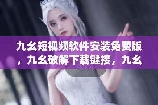 九幺短视频软件安装免费版，九幺破解下载键接，九幺软件下载安装，九幺下载，九幺免费版下载安装----M0amQFHiAmqE