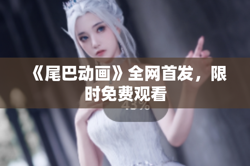 《尾巴动画》全网首发，限时免费观看