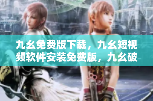 九幺免费版下载，九幺短视频软件安装免费版，九幺破解下载键接，九幺软件下载安装，九幺下载----z5UwnlEafXFG