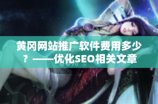 黄冈网站推广软件费用多少？——优化SEO相关文章