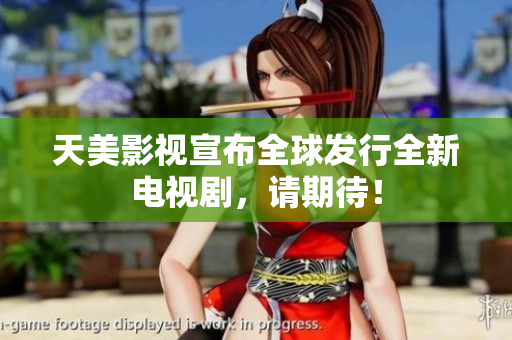 天美影视宣布全球发行全新电视剧，请期待！