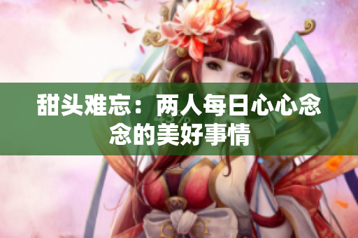 甜头难忘：两人每日心心念念的美好事情