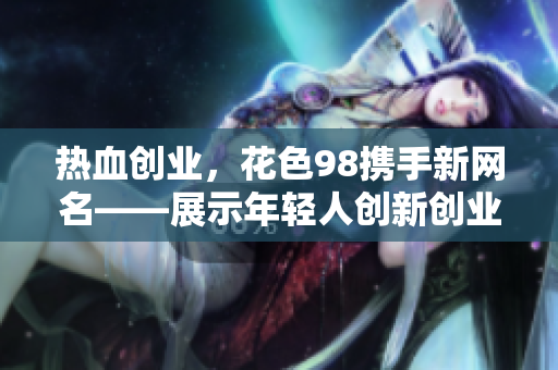热血创业，花色98携手新网名——展示年轻人创新创业精神的网络平台